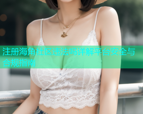 注册海角社区违法吗详解平台安全与合规指南