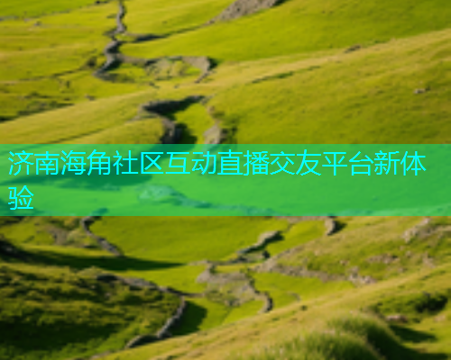 济南海角社区互动直播交友平台新体验