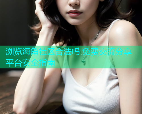 浏览海角社区合法吗 免费交流分享平台安全指南