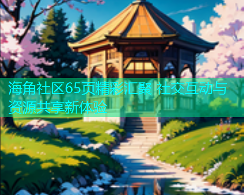 海角社区65页精彩汇聚 社交互动与资源共享新体验