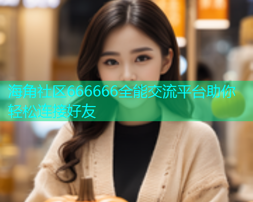 海角社区666666全能交流平台助你轻松连接好友