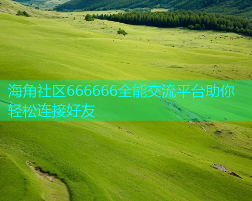 海角社区666666全能交流平台助你轻松连接好友  第2张