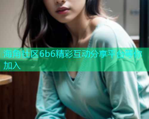 海角社区6b6精彩互动分享平台等你加入