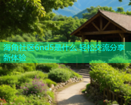 海角社区6nd5是什么 轻松交流分享新体验
