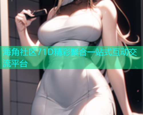 海角社区71D精彩聚合一站式互动交流平台  第2张