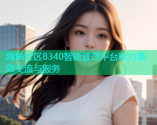 海角社区8340智能管理平台助力高效交流与服务