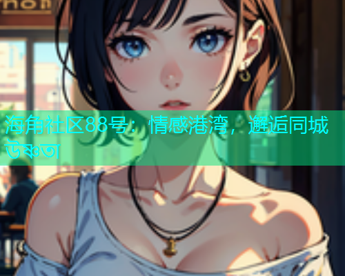 海角社区88号：情感港湾，邂逅同城 উষ্ণতা