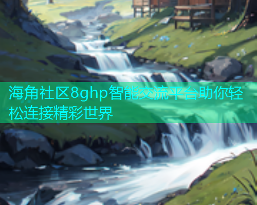 海角社区8ghp智能交流平台助你轻松连接精彩世界