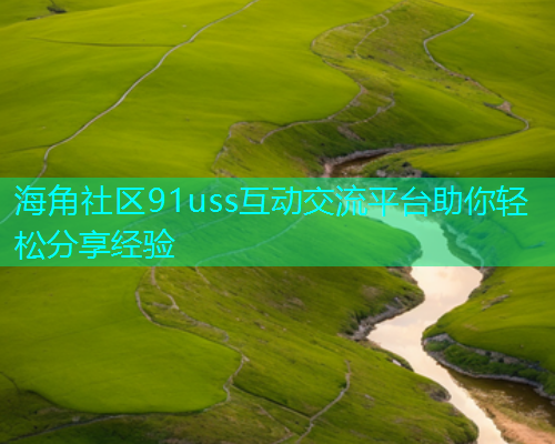 海角社区91uss互动交流平台助你轻松分享经验