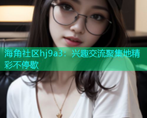 海角社区hj9a3：兴趣交流聚集地精彩不停歇