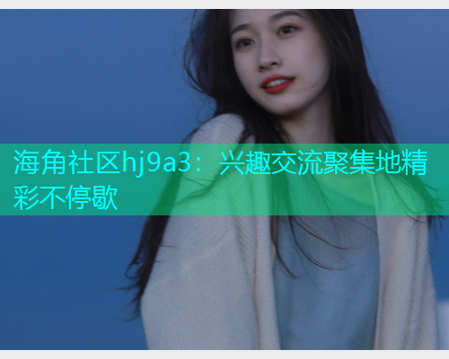 海角社区hj9a3：兴趣交流聚集地精彩不停歇  第2张