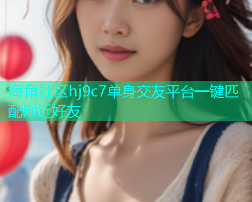 海角社区hj9c7单身交友平台一键匹配附近好友  第2张
