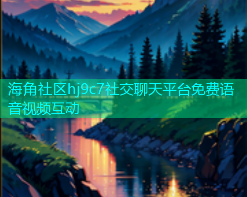 海角社区hj9c7社交聊天平台免费语音视频互动