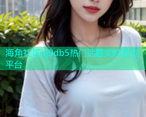 海角社区hj9db5热门话题实时互动平台