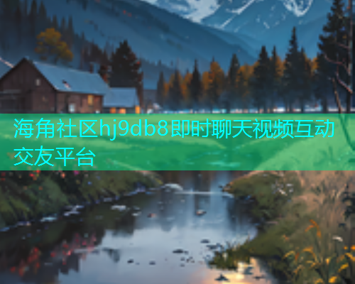 海角社区hj9db8即时聊天视频互动交友平台