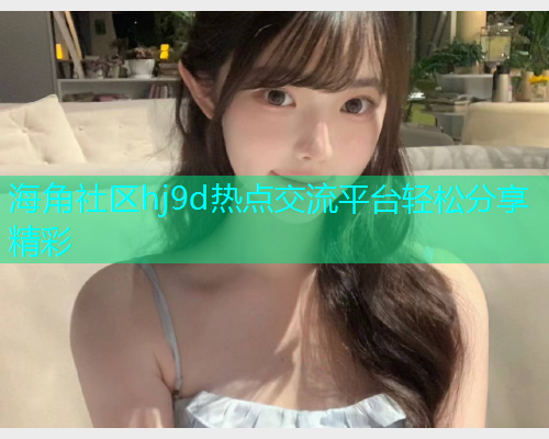海角社区hj9d热点交流平台轻松分享精彩