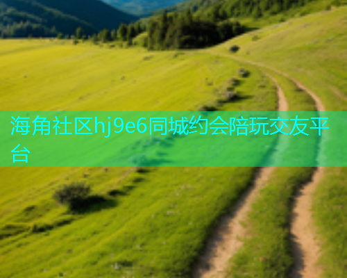 海角社区hj9e6同城约会陪玩交友平台  第2张