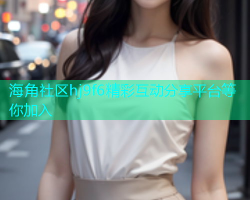 海角社区hj9f6精彩互动分享平台等你加入  第2张