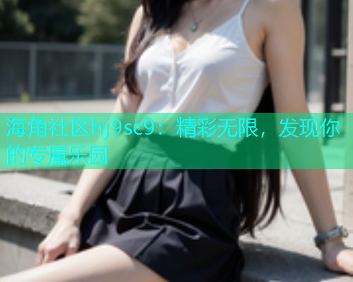 海角社区hj9sc9：精彩无限，发现你的专属乐园