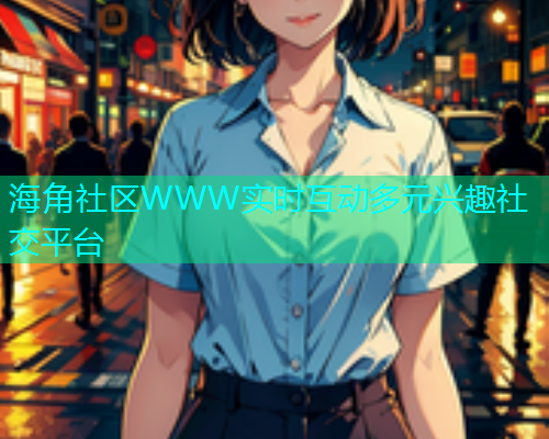 海角社区WWW实时互动多元兴趣社交平台