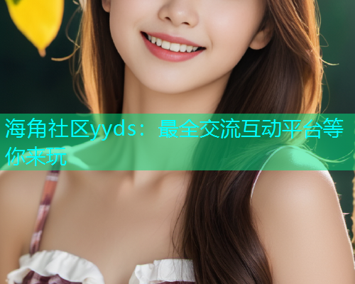 海角社区yyds：最全交流互动平台等你来玩