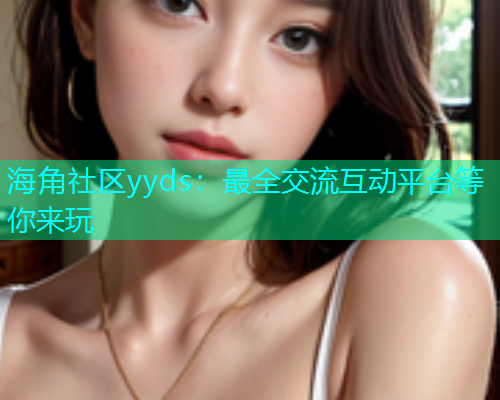 海角社区yyds：最全交流互动平台等你来玩  第2张