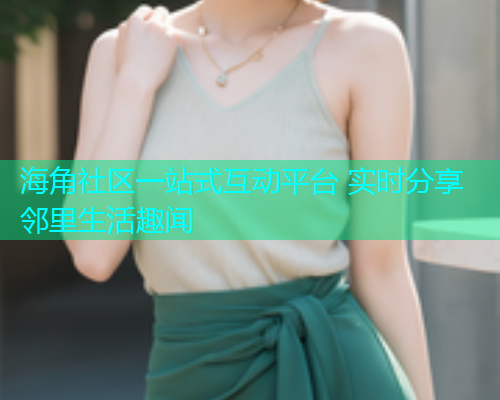 海角社区一站式互动平台 实时分享邻里生活趣闻