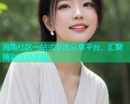 海角社区一站式交流分享平台，汇聚精彩互动体验