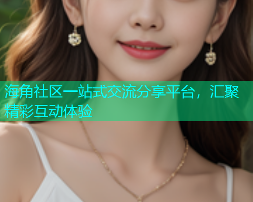 海角社区一站式交流分享平台，汇聚精彩互动体验  第2张