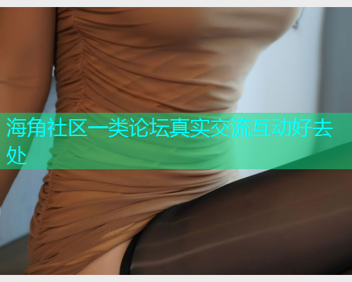 海角社区一类论坛真实交流互动好去处  第1张