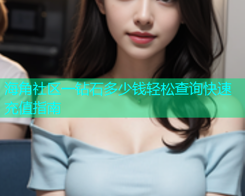 海角社区一钻石多少钱轻松查询快速充值指南