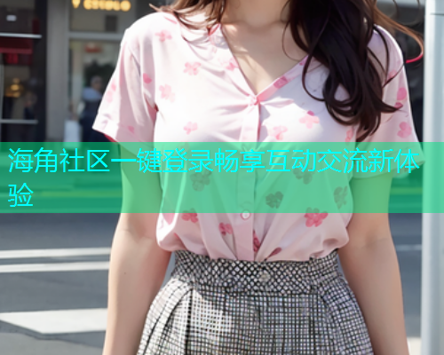海角社区一键登录畅享互动交流新体验