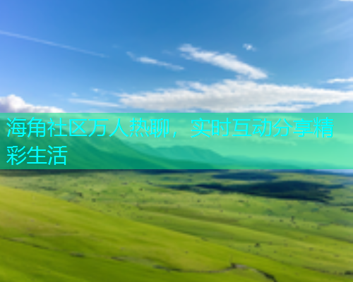 海角社区万人热聊，实时互动分享精彩生活