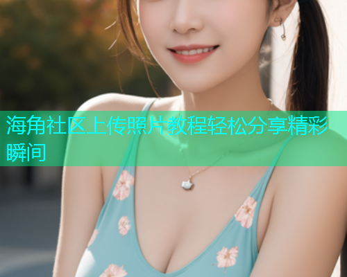 海角社区上传照片教程轻松分享精彩瞬间