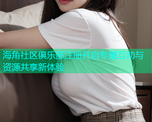 海角社区俱乐部注册开启专属互动与资源共享新体验