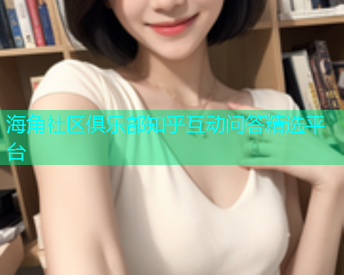 海角社区俱乐部知乎互动问答精选平台