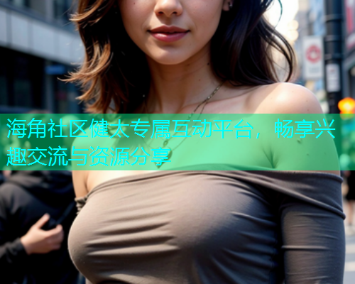海角社区健太专属互动平台，畅享兴趣交流与资源分享