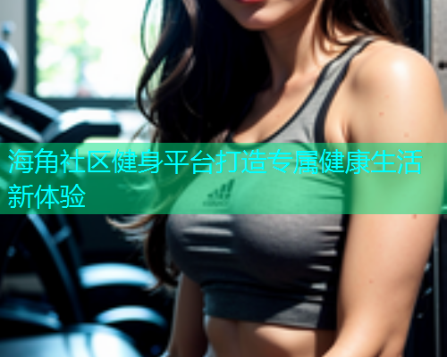 海角社区健身平台打造专属健康生活新体验  第2张