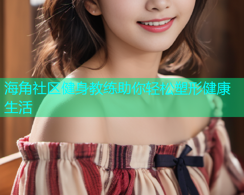 海角社区健身教练助你轻松塑形健康生活