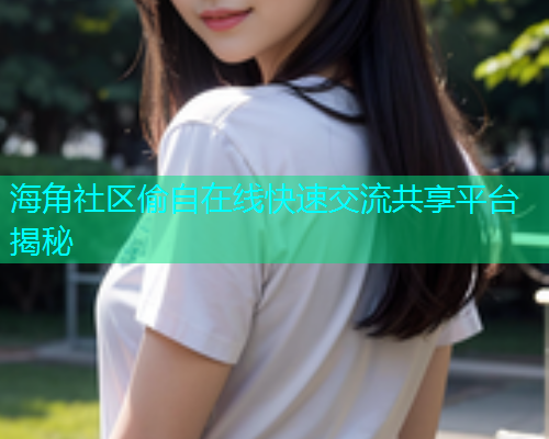 海角社区偷自在线快速交流共享平台揭秘