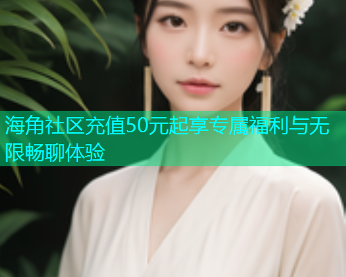 海角社区充值50元起享专属福利与无限畅聊体验