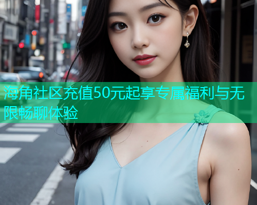 海角社区充值50元起享专属福利与无限畅聊体验  第2张
