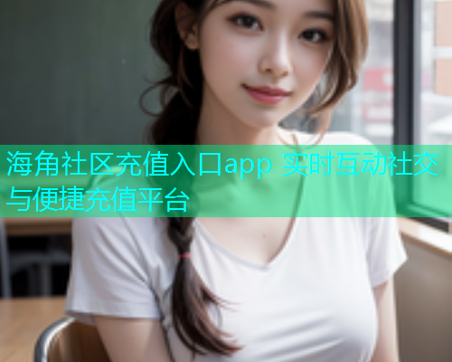 海角社区充值入口app 实时互动社交与便捷充值平台