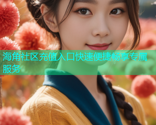 海角社区充值入口快速便捷畅享专属服务