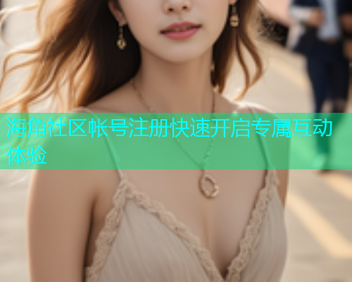 海角社区帐号注册快速开启专属互动体验  第2张