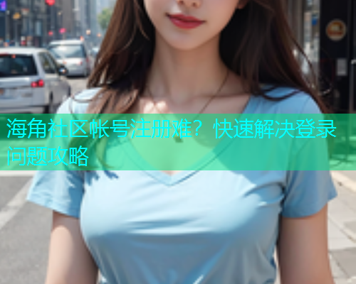 海角社区帐号注册难？快速解决登录问题攻略  第1张