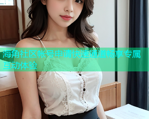 海角社区帐号申请快速通道畅享专属互动体验  第1张