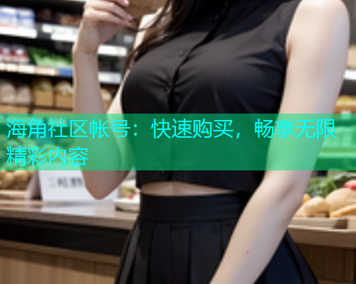 海角社区帐号：快速购买，畅享无限精彩内容  第1张
