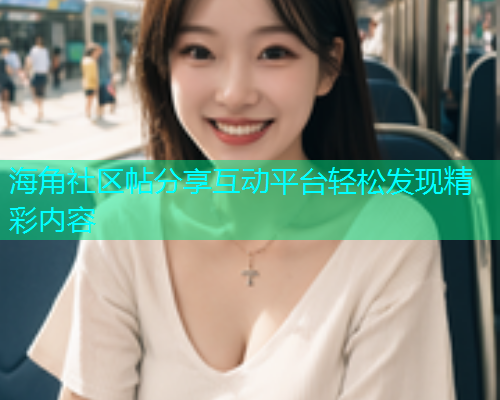 海角社区帖分享互动平台轻松发现精彩内容