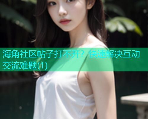 海角社区帖子打不开？快速解决互动交流难题(1)